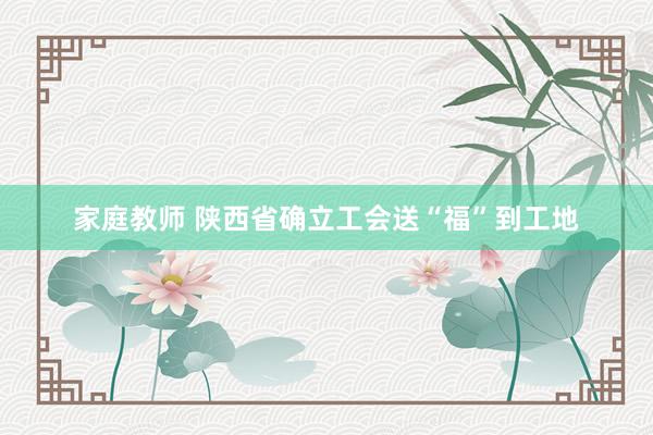 家庭教师 陕西省确立工会送“福”到工地