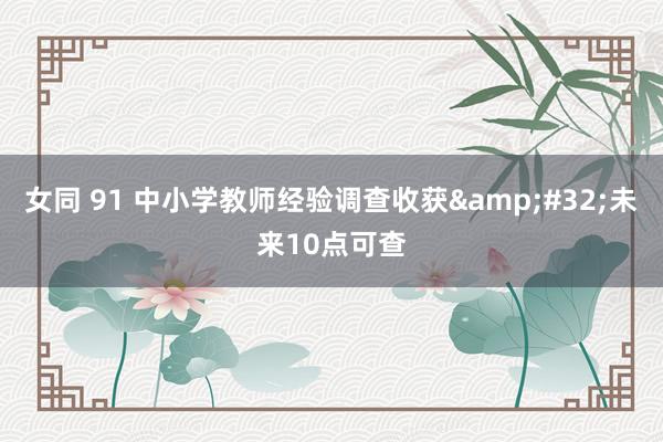 女同 91 中小学教师经验调查收获&#32;未来10点可查