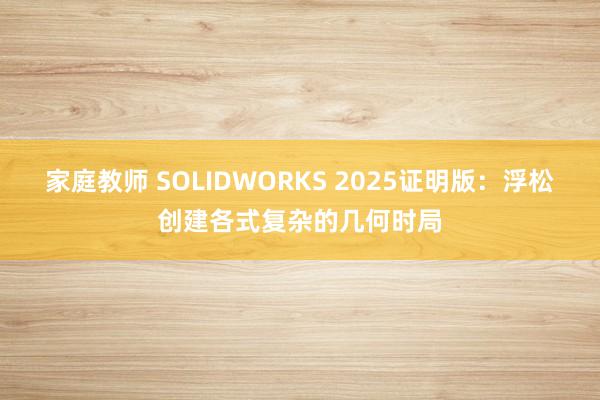 家庭教师 SOLIDWORKS 2025证明版：浮松创建各式复杂的几何时局