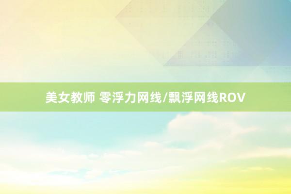 美女教师 零浮力网线/飘浮网线ROV