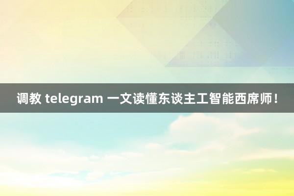 调教 telegram 一文读懂东谈主工智能西席师！