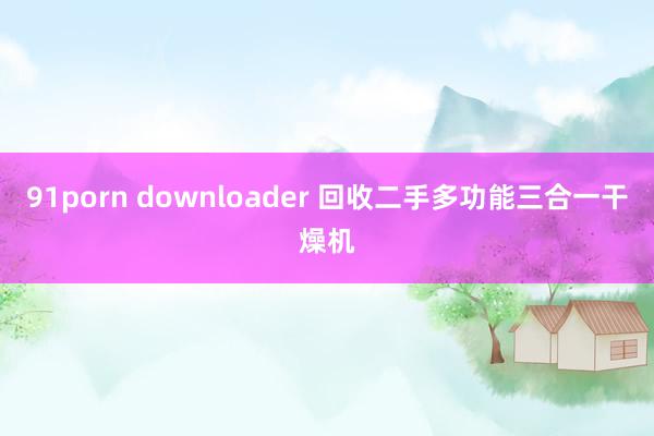 91porn downloader 回收二手多功能三合一干燥机
