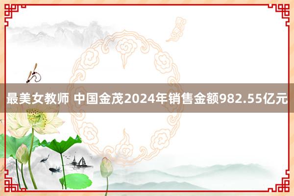最美女教师 中国金茂2024年销售金额982.55亿元