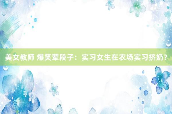 美女教师 爆笑荤段子：实习女生在农场实习挤奶？