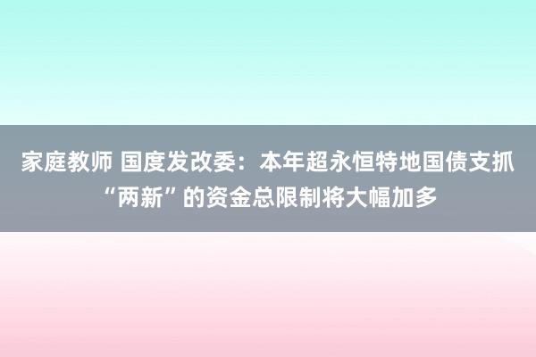 家庭教师 国度发改委：本年超永恒特地国债支抓“两新”的资金总限制将大幅加多