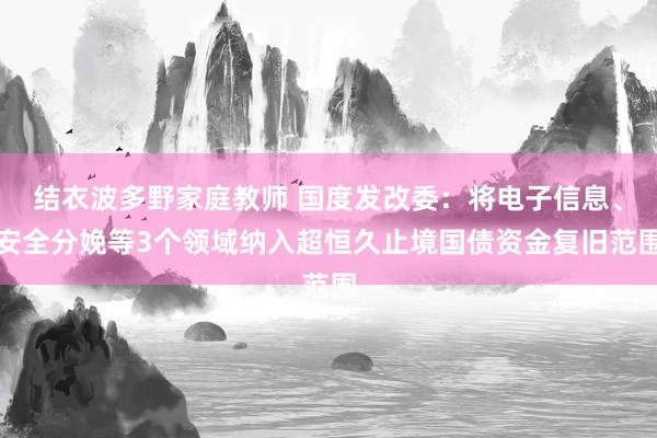结衣波多野家庭教师 国度发改委：将电子信息、安全分娩等3个领域纳入超恒久止境国债资金复旧范围