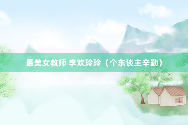 最美女教师 李欢玲玲（个东谈主辛勤）