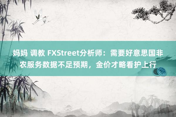 妈妈 调教 FXStreet分析师：需要好意思国非农服务数据不足预期，金价才略看护上行