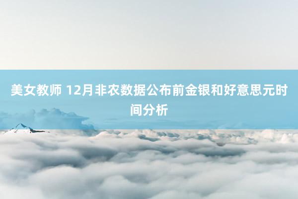 美女教师 12月非农数据公布前金银和好意思元时间分析