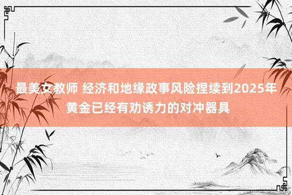 最美女教师 经济和地缘政事风险捏续到2025年 黄金已经有劝诱力的对冲器具
