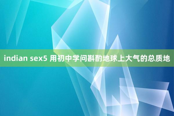 indian sex5 用初中学问斟酌地球上大气的总质地