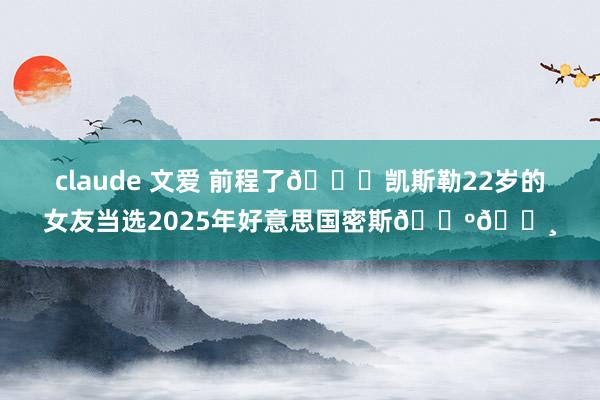 claude 文爱 前程了😍凯斯勒22岁的女友当选2025年好意思国密斯🇺🇸