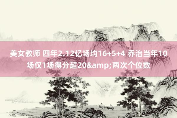 美女教师 四年2.12亿场均16+5+4 乔治当年10场仅1场得分超20&两次个位数