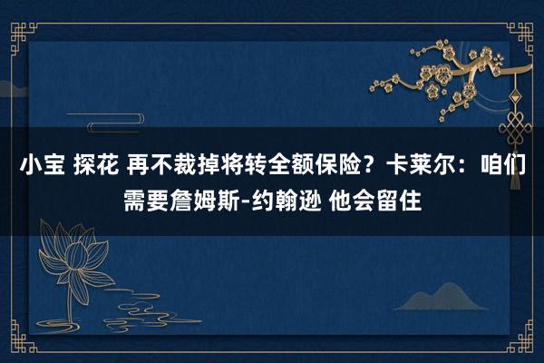 小宝 探花 再不裁掉将转全额保险？卡莱尔：咱们需要詹姆斯-约翰逊 他会留住