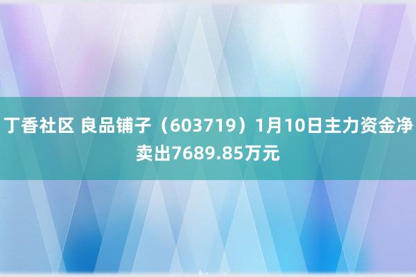 丁香社区 良品铺子（603719）1月10日主力资金净卖出7689.85万元