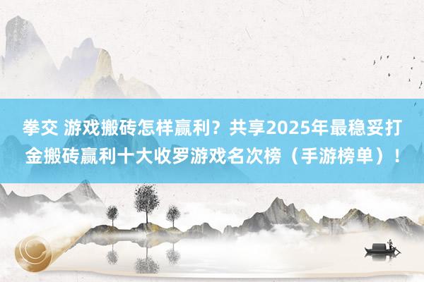 拳交 游戏搬砖怎样赢利？共享2025年最稳妥打金搬砖赢利十大收罗游戏名次榜（手游榜单）！