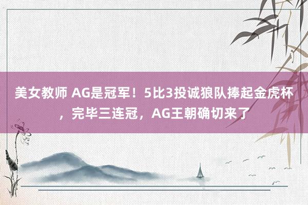 美女教师 AG是冠军！5比3投诚狼队捧起金虎杯，完毕三连冠，AG王朝确切来了