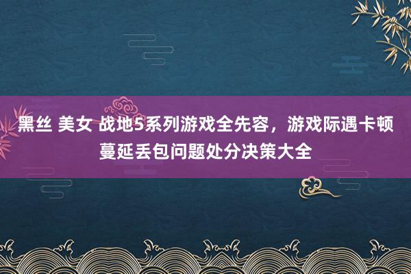 黑丝 美女 战地5系列游戏全先容，游戏际遇卡顿蔓延丢包问题处分决策大全