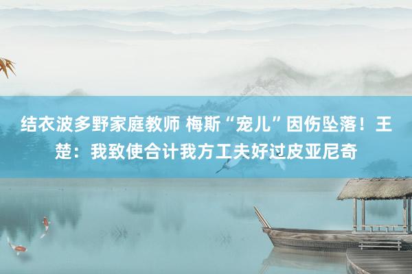结衣波多野家庭教师 梅斯“宠儿”因伤坠落！王楚：我致使合计我方工夫好过皮亚尼奇