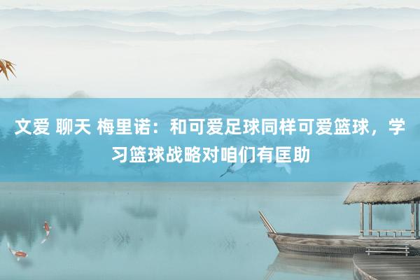 文爱 聊天 梅里诺：和可爱足球同样可爱篮球，学习篮球战略对咱们有匡助