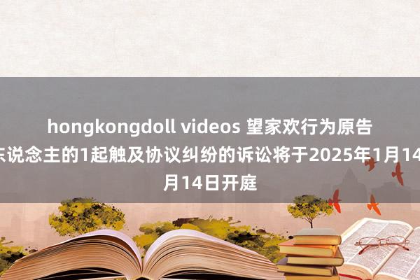hongkongdoll videos 望家欢行为原告/上诉东说念主的1起触及协议纠纷的诉讼将于2025年1月14日开庭