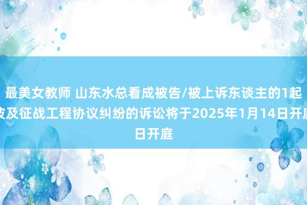 最美女教师 山东水总看成被告/被上诉东谈主的1起波及征战工程协议纠纷的诉讼将于2025年1月14日开庭