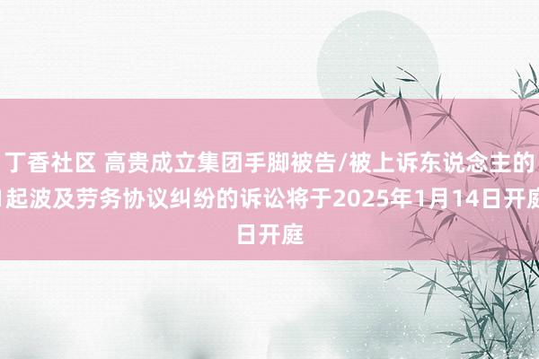 丁香社区 高贵成立集团手脚被告/被上诉东说念主的1起波及劳务协议纠纷的诉讼将于2025年1月14日开庭