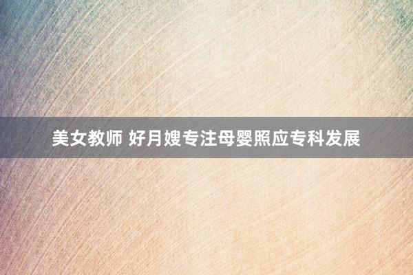 美女教师 好月嫂专注母婴照应专科发展