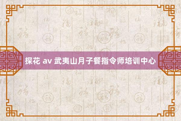 探花 av 武夷山月子餐指令师培训中心