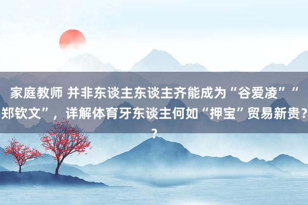 家庭教师 并非东谈主东谈主齐能成为“谷爱凌”“郑钦文”，详解体育牙东谈主何如“押宝”贸易新贵？