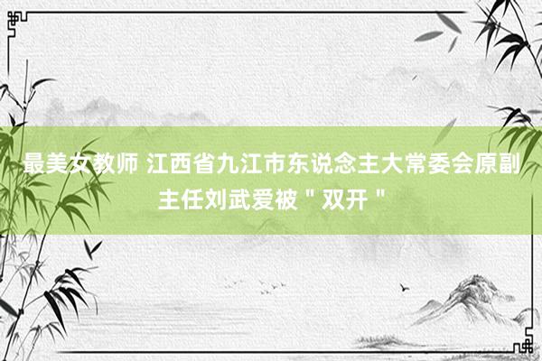 最美女教师 江西省九江市东说念主大常委会原副主任刘武爱被＂双开＂