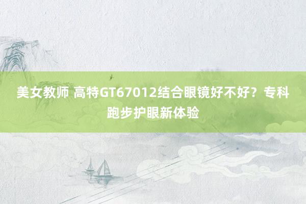 美女教师 高特GT67012结合眼镜好不好？专科跑步护眼新体验