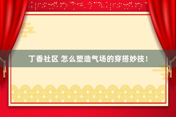 丁香社区 怎么塑造气场的穿搭妙技！