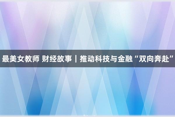 最美女教师 财经故事｜推动科技与金融“双向奔赴”