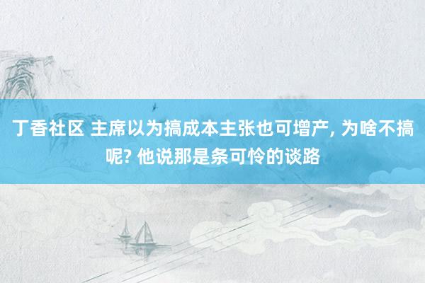 丁香社区 主席以为搞成本主张也可增产， 为啥不搞呢? 他说那是条可怜的谈路