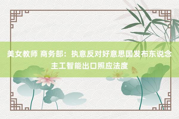 美女教师 商务部：执意反对好意思国发布东说念主工智能出口照应法度