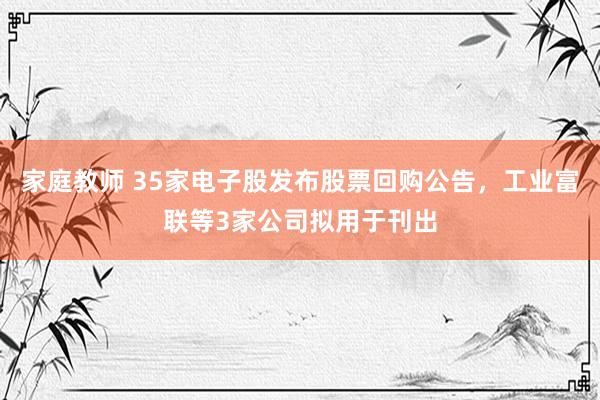 家庭教师 35家电子股发布股票回购公告，工业富联等3家公司拟用于刊出