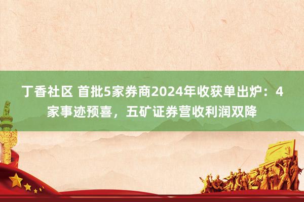丁香社区 首批5家券商2024年收获单出炉：4家事迹预喜，五矿证券营收利润双降