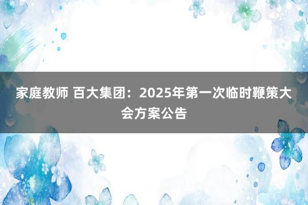 家庭教师 百大集团：2025年第一次临时鞭策大会方案公告