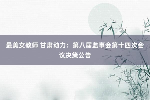 最美女教师 甘肃动力：第八届监事会第十四次会议决策公告