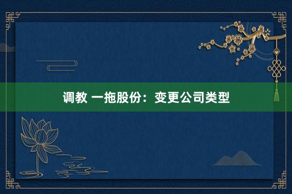 调教 一拖股份：变更公司类型