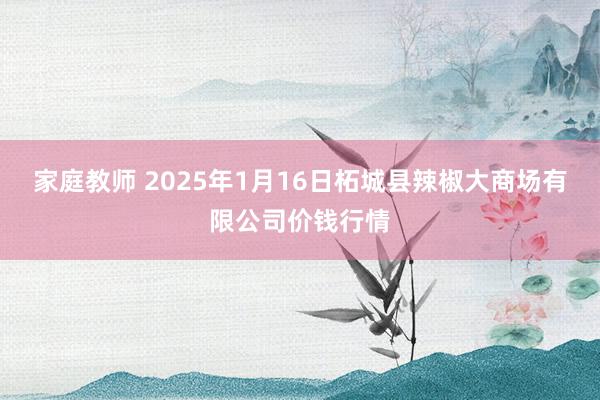 家庭教师 2025年1月16日柘城县辣椒大商场有限公司价钱行情