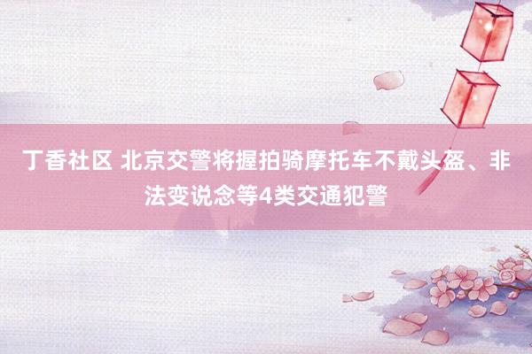 丁香社区 北京交警将握拍骑摩托车不戴头盔、非法变说念等4类交通犯警