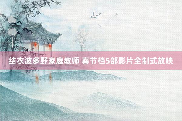 结衣波多野家庭教师 春节档5部影片全制式放映