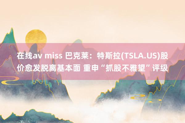在线av miss 巴克莱：特斯拉(TSLA.US)股价愈发脱离基本面 重申“抓股不雅望”评级