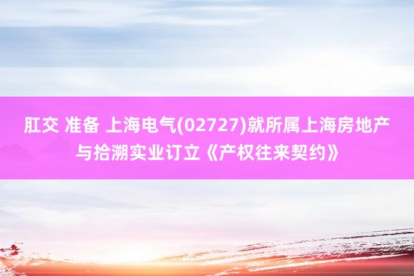 肛交 准备 上海电气(02727)就所属上海房地产与拾溯实业订立《产权往来契约》