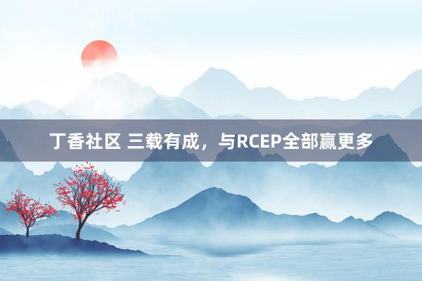 丁香社区 三载有成，与RCEP全部赢更多