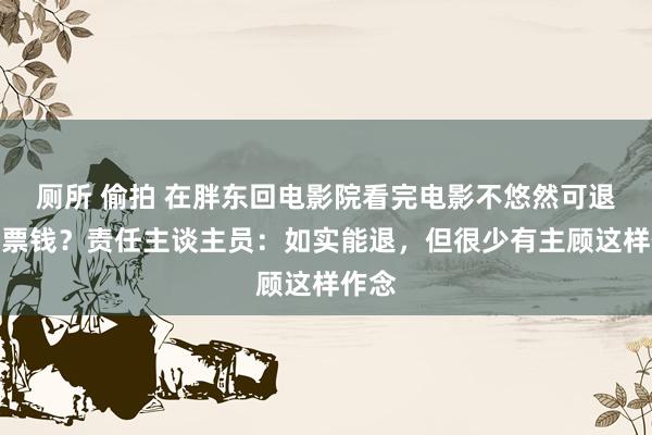 厕所 偷拍 在胖东回电影院看完电影不悠然可退一半票钱？责任主谈主员：如实能退，但很少有主顾这样作念