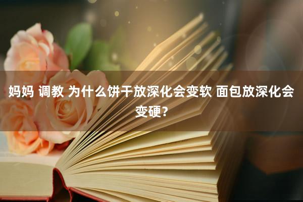 妈妈 调教 为什么饼干放深化会变软 面包放深化会变硬？