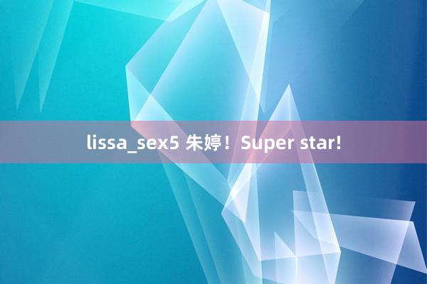 lissa_sex5 朱婷！Super star!